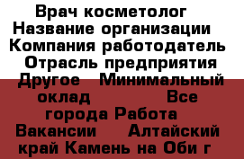 Врач-косметолог › Название организации ­ Компания-работодатель › Отрасль предприятия ­ Другое › Минимальный оклад ­ 32 000 - Все города Работа » Вакансии   . Алтайский край,Камень-на-Оби г.